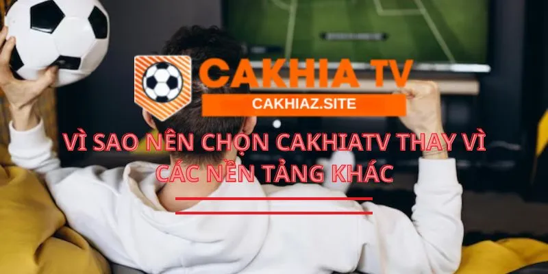Vì sao nên chọn Cakhiatv thay vì các nền tảng khác?
